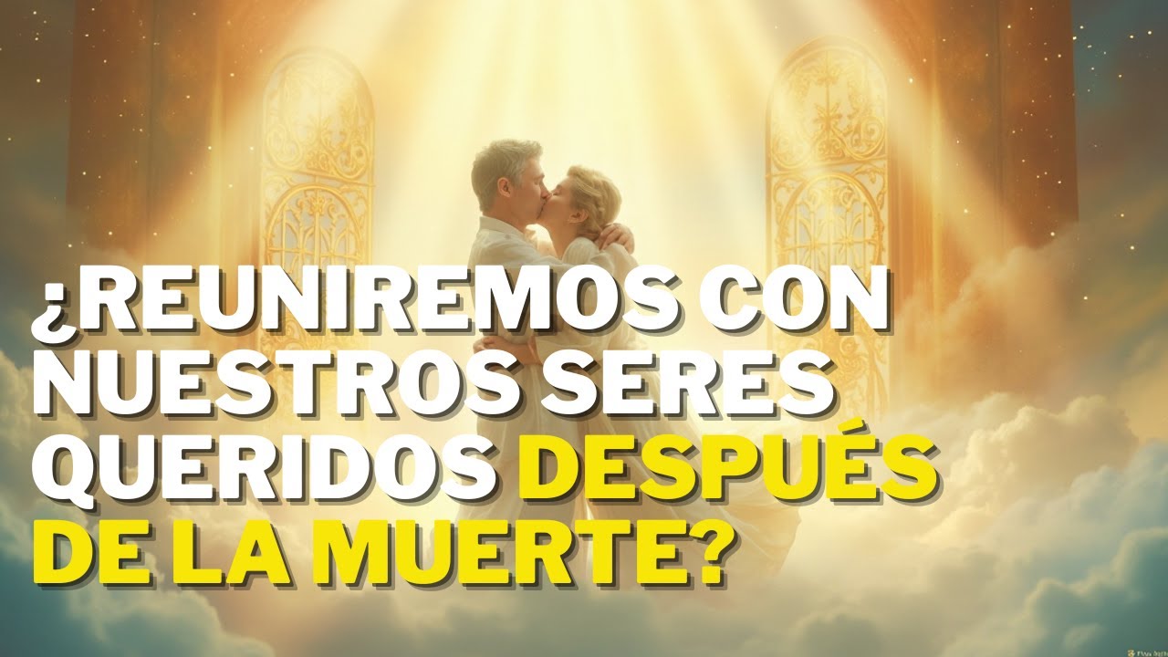 ¿REUNIREMOS CON NUESTROS SERES QUERIDOS DESPUÉS DE LA MUERTE?