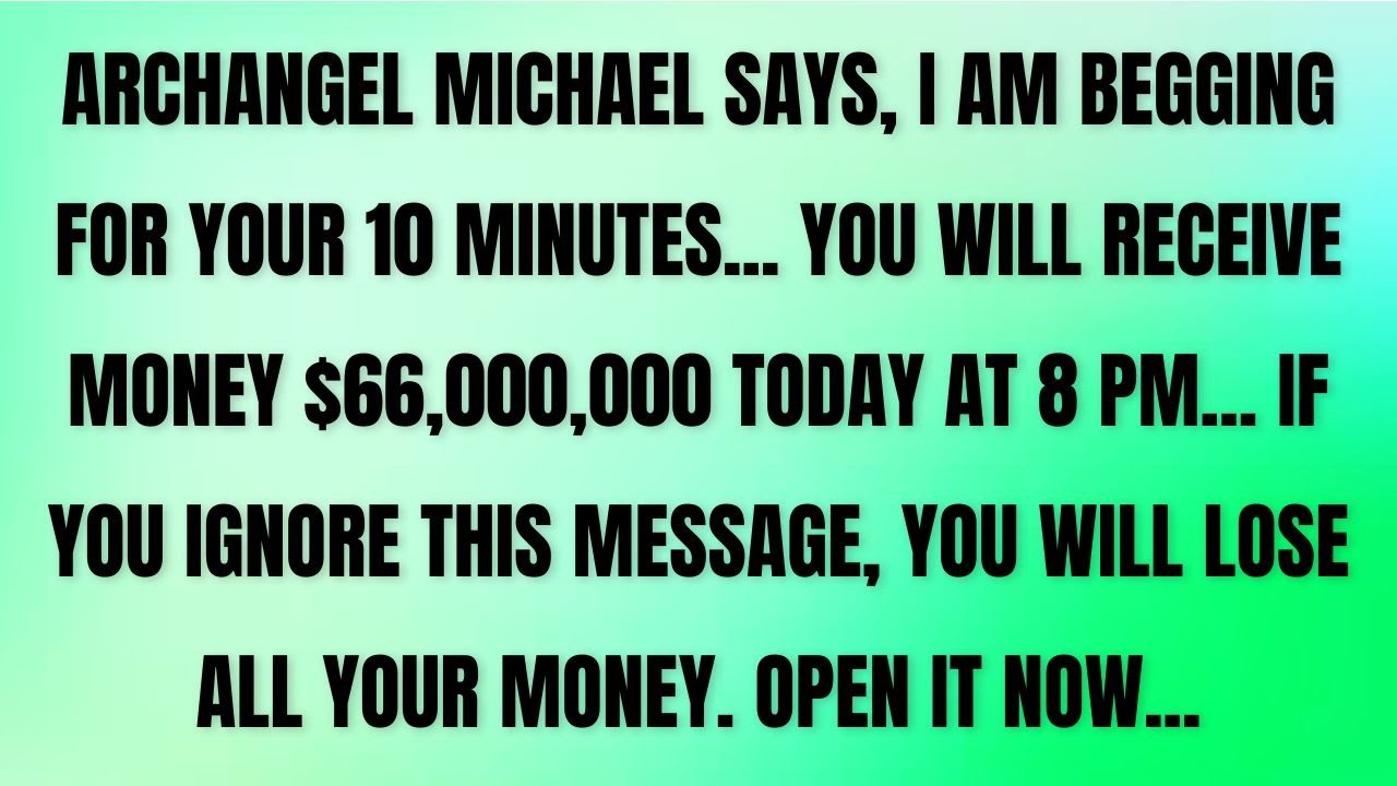 Archangel Michael says, I am begging for your 10 minutes… You will receive Money $66,000,000 Today.