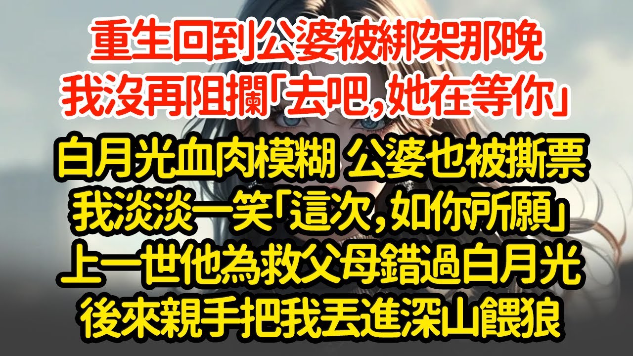 重生回到公婆被綁架那晚我沒再阻攔「去吧，她在等你」白月光血肉模糊  公婆也被撕票我淡淡一笑「這次，如你所願」上一世他為救父母錯過白月光後來親手把我丟進深山餵狼#小說#推文#新題材#爽文#復仇