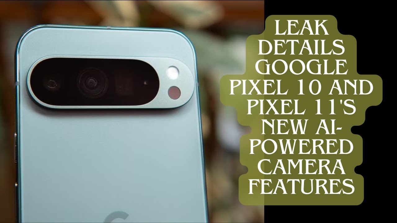 Leak details Google Pixel 10 and Pixel 11's new AI-powered camera features