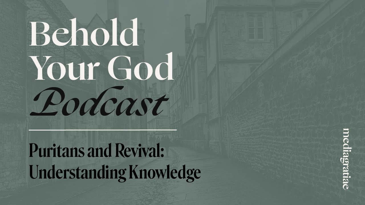 Puritans and Revival IV: Understanding Knowledge | Behold Your God Podcast