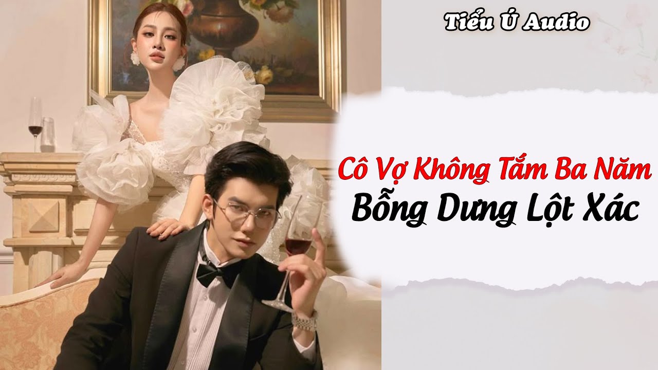 Truyện Audio | C&ocirc; Vợ Kh&ocirc;ng Tắm Ba Năm Bỗng Dưng Lột X&aacute;c | Tiểu &Uacute; Audio
