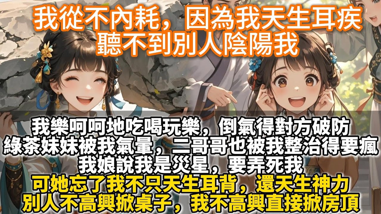 完結搞笑甜文：我從不內耗，因為我天生耳疾，聽不到別人陰陽我。綠茶妹妹被我氣暈，哥哥也被我整治得要瘋。我娘說我是災星，要弄死我。可她忘了我不只天生耳背，還天生神力。別人不高興掀桌子，我不高興直接掀房頂。