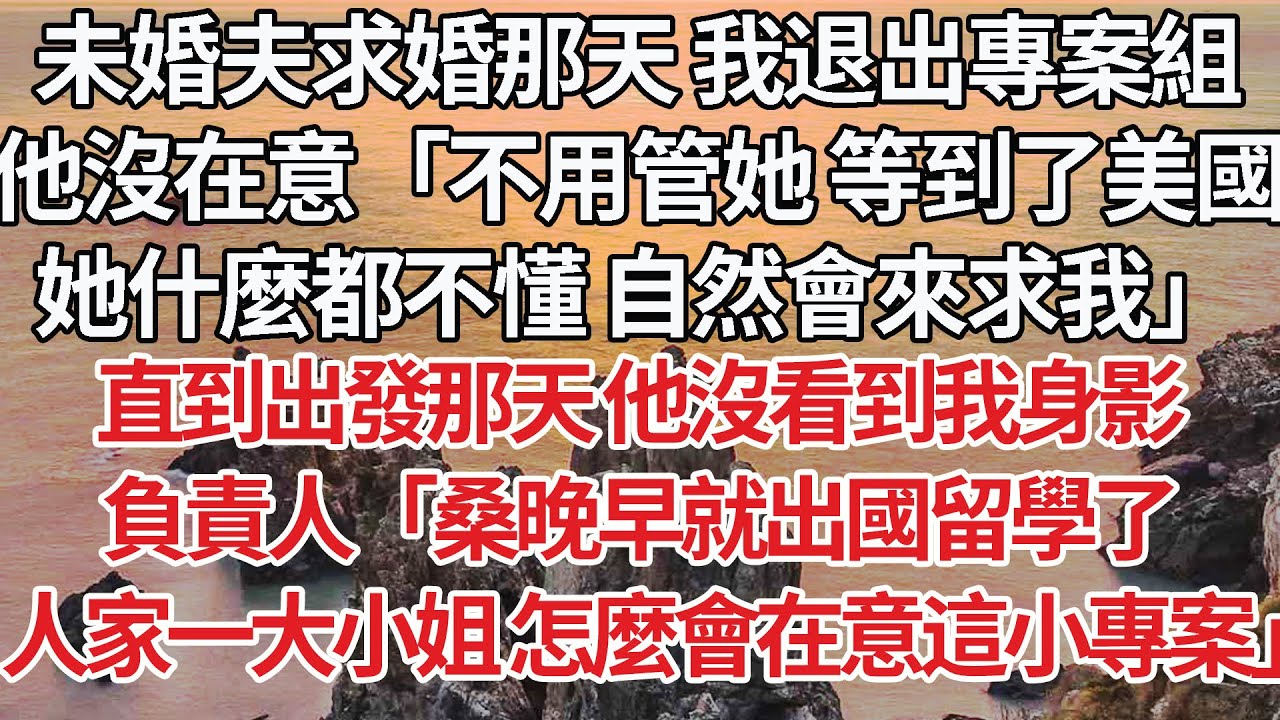 【完結】未婚夫求婚那天我退出專案組，他沒在意「不用管她 等到了美國，她什麼都不懂自然會來求我」直到出發那天他沒看到我身影，負責人「桑晚早就出國留學了，人家一大小姐怎麼會在意這小專案」#情感  #豪门
