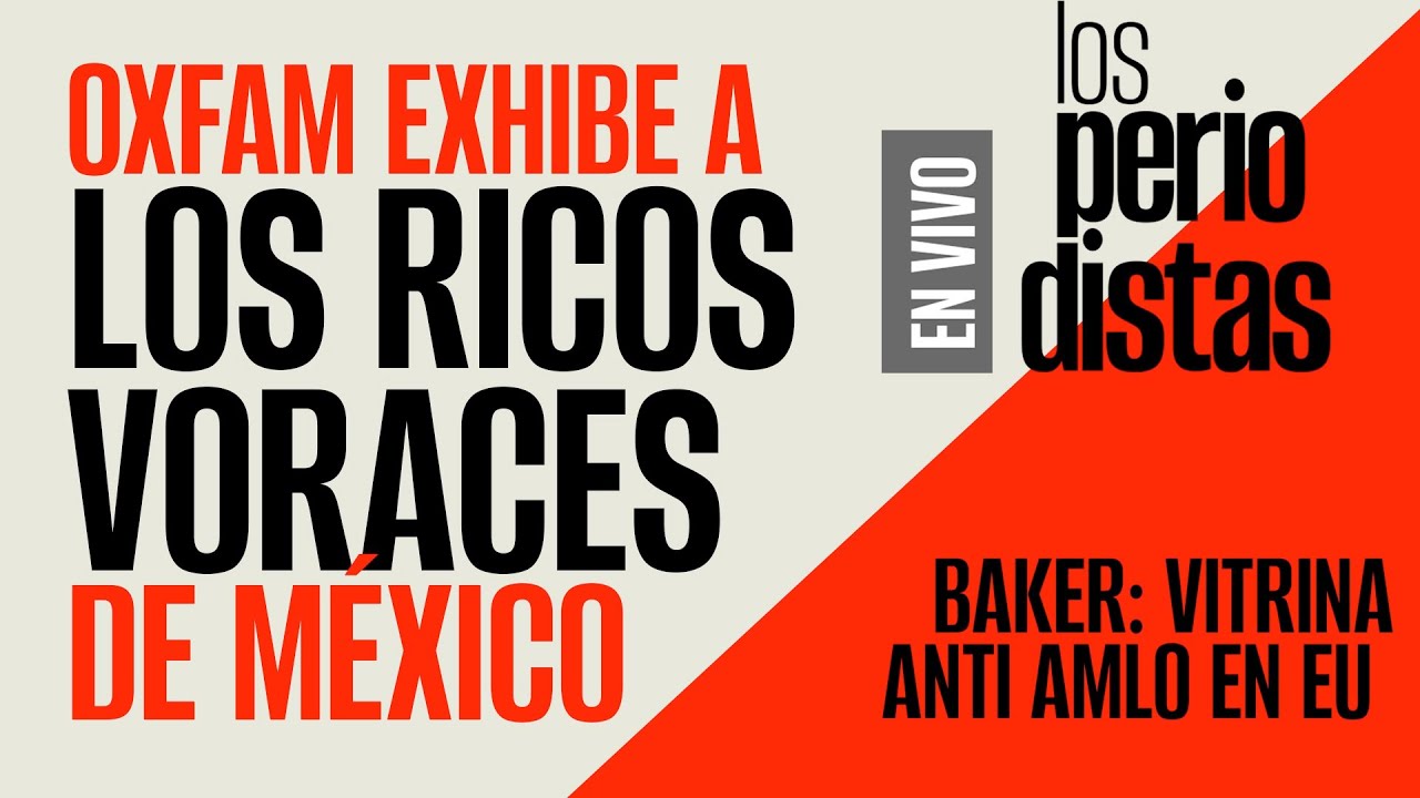 #EnVivo ¬ #LosPeriodistas ¬ Oxfam exhibe a ricos voraces de México ¬ Baker: Vitrina anti AMLO en EU