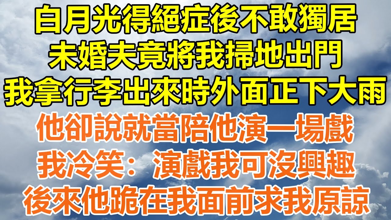 （完結爽文）白月光得絕症後不敢獨居，未婚夫就將我掃地出門，我拿行李出來時外面正下大雨，他卻說就當陪他演一場戲，我冷笑：演戲我可沒興趣，後來他跪在我面前求我原諒!#情感#老年人#幸福#出軌#家產#白月光