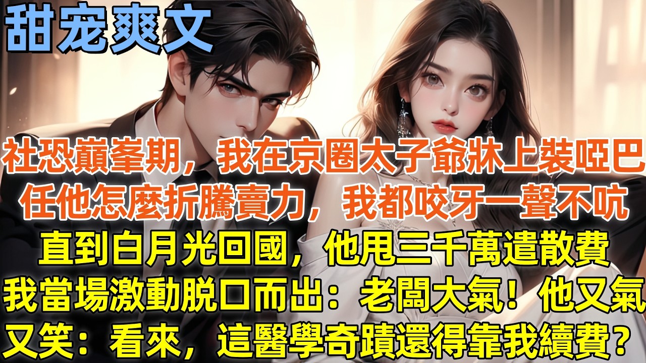 社恐巔峯期，我在京圈太子爺牀上裝啞巴，任他怎麼折騰賣力我都咬牙一聲不吭，直到白月光回國，他甩三千萬遣散費，我當場激動脱口而出：老闆大氣！他又氣又笑：看來，這醫學奇蹟還得靠我續費？