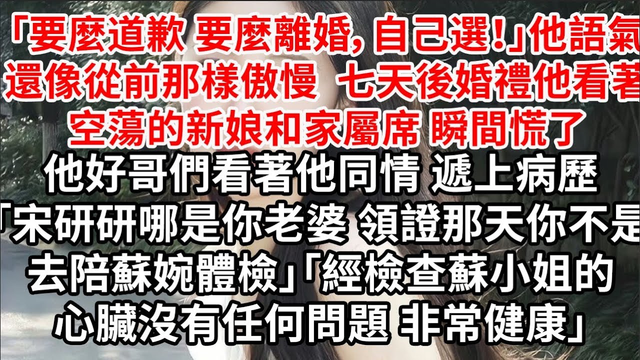 「要麼道歉 要麼離婚，自己選！」他語氣還像從前那樣傲慢，七天後婚禮他看著空蕩的新娘和家屬席 瞬間慌了，他好哥們看著他同情 遞上病歷「宋研研哪是你老婆 領證那天你不是陪蘇婉體檢」