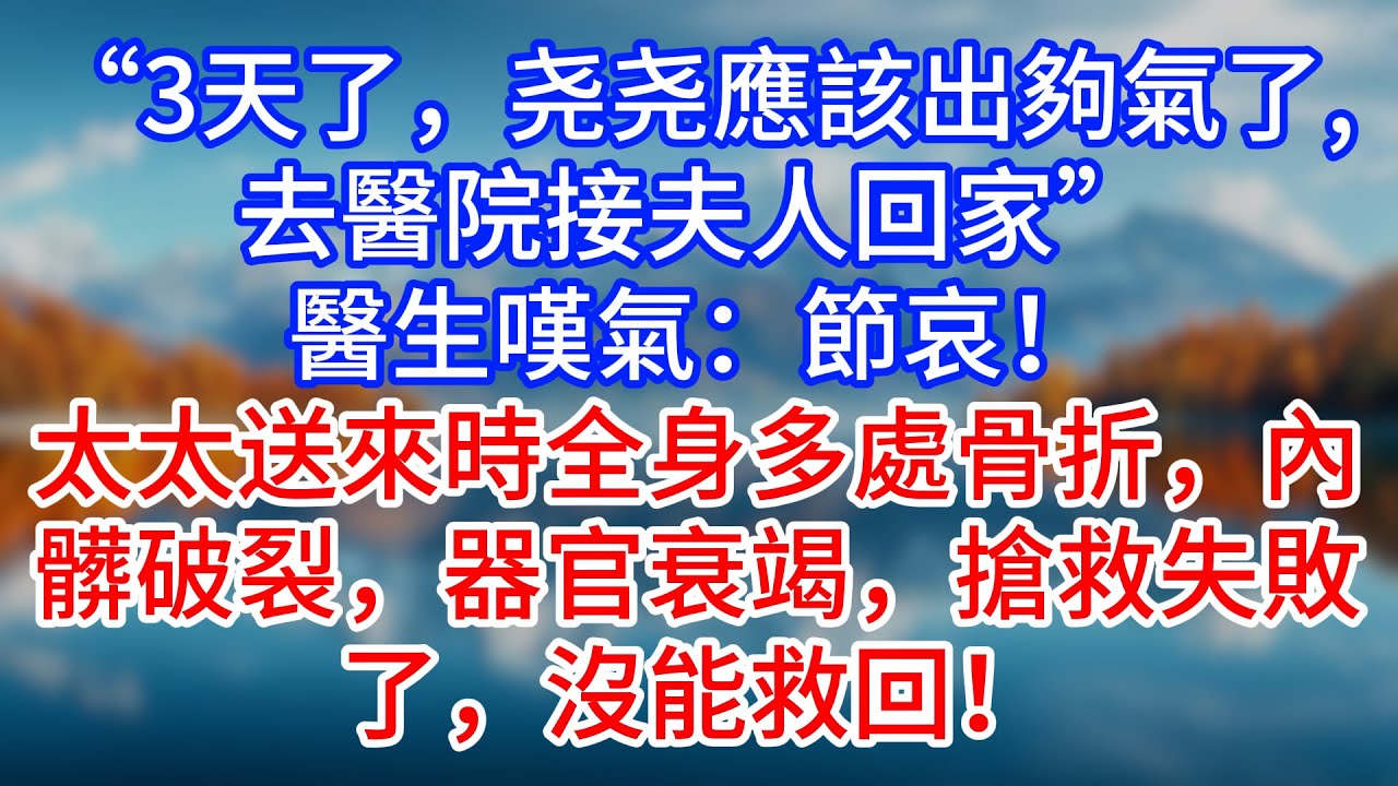 【完結】“3天了，尧尧應該出夠氣了，去醫院接夫人回家”醫生嘆氣：節哀！太太送來時全身多處骨折，內髒破裂，器官衰竭，搶救失敗了，沒能救回！#為人處世 #生活經驗 #情感故事 #故事 #小說 #戀愛