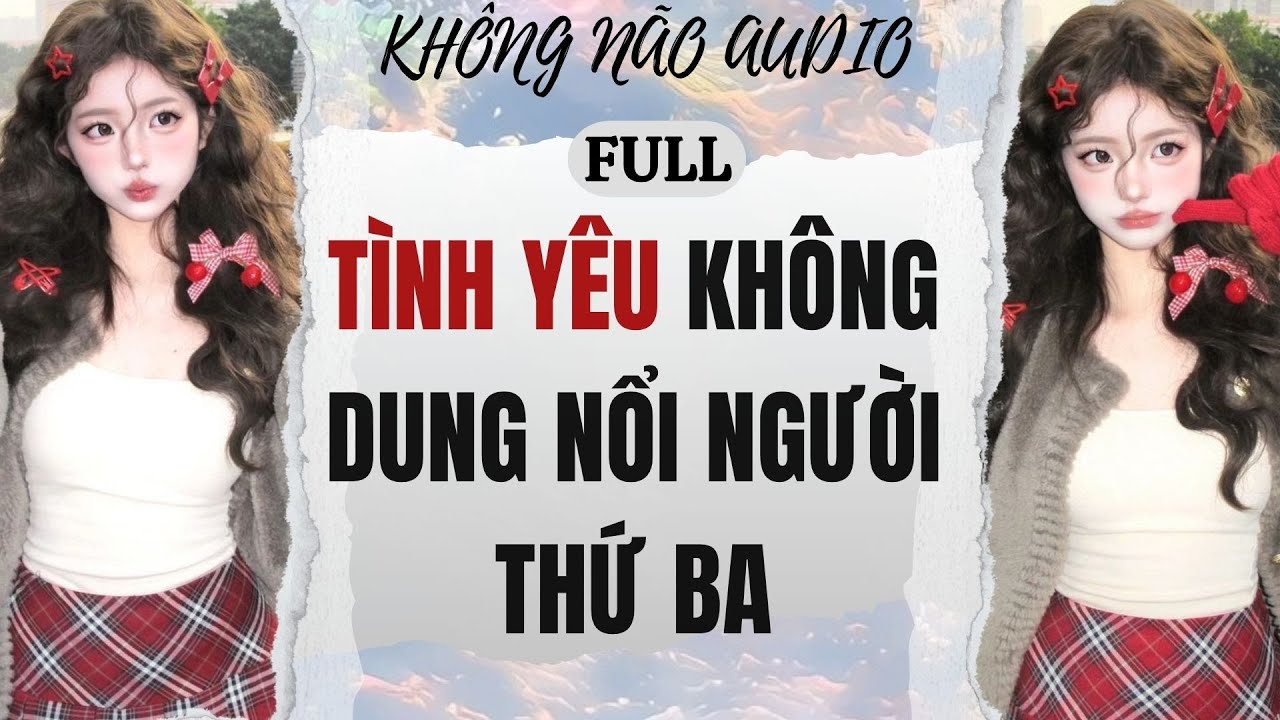 [TRUYỆN AUDIO - FULL] TÌNH YÊU KHÔNG DUNG NỔI NGƯỜI THỨ BA | KHÔNG NÃO AUDIO #audio #truyenaudio