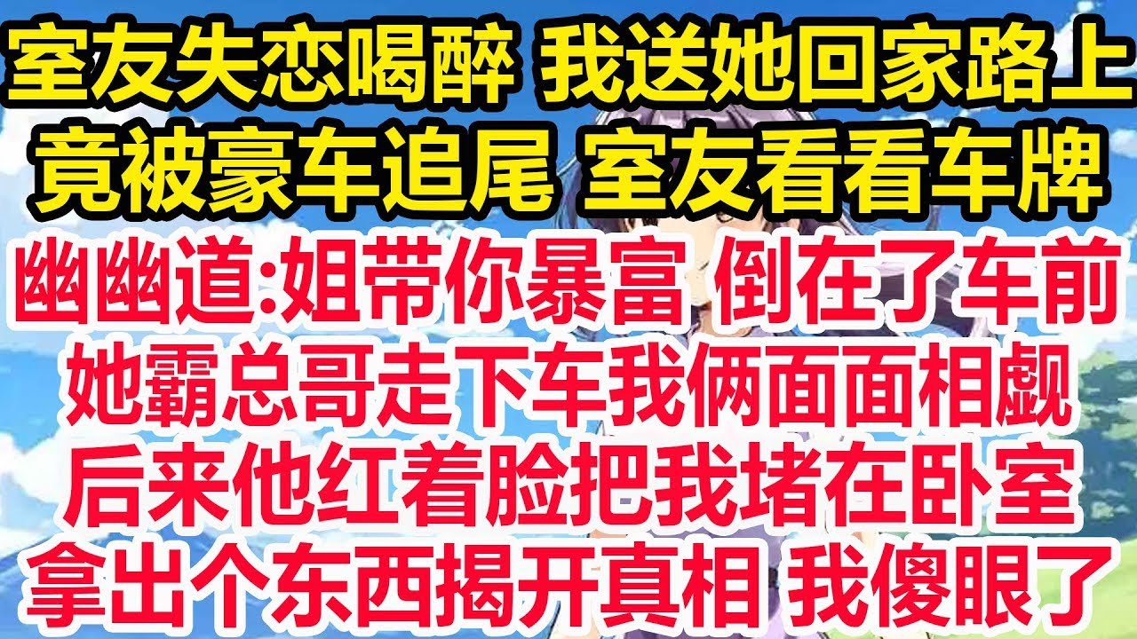 室友失恋喝醉 我送她回家路上，竟被豪车追尾 室友看看车牌，幽幽道 姐带你暴富 倒在了车前，她霸总哥走下车我俩面面相觑，后来他红着脸把我堵在卧室，拿出个东西揭开真相 我傻眼了！