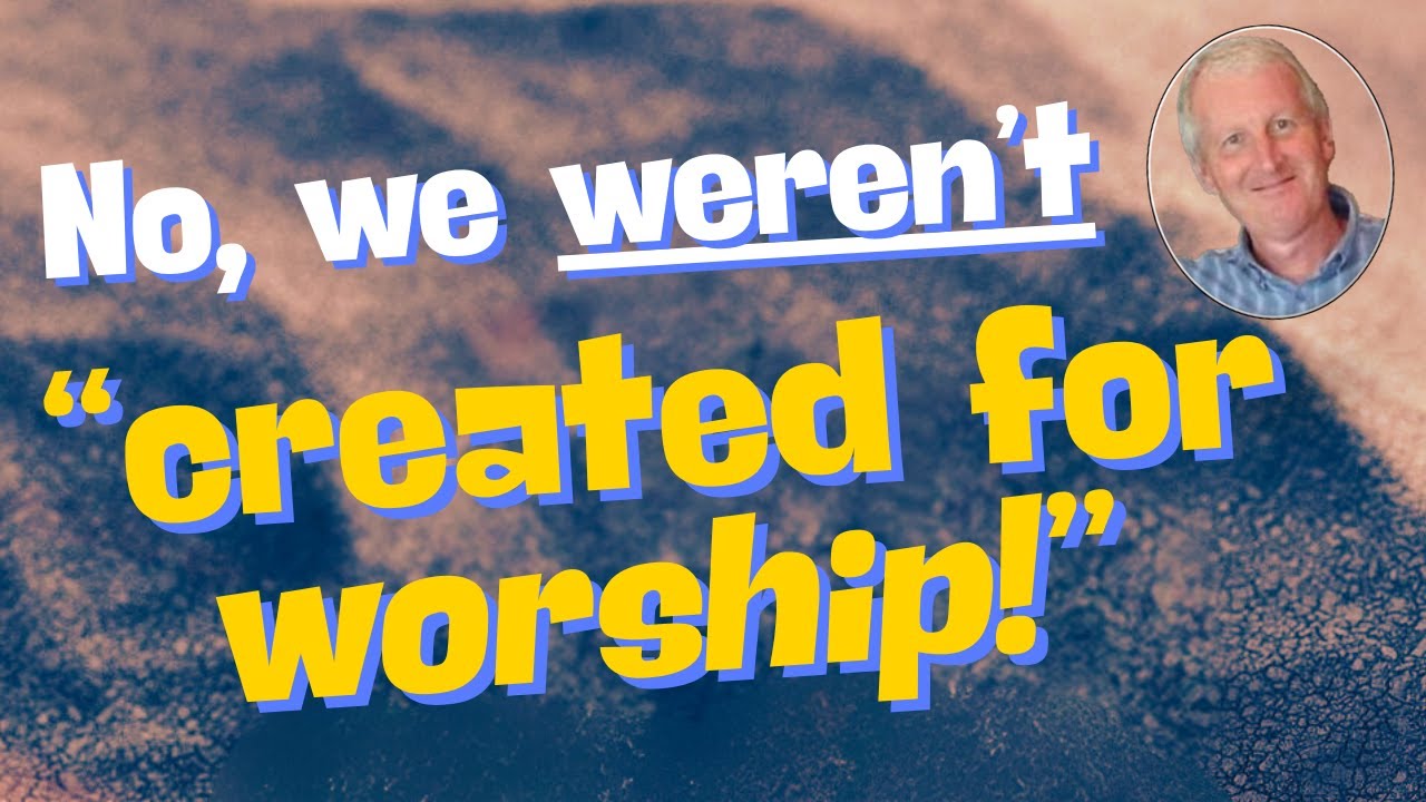 No, we weren’t created for worship!