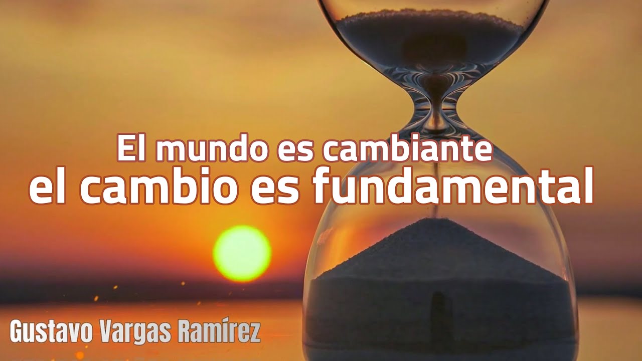 El mundo es cambiante, el cambio es fundamental.