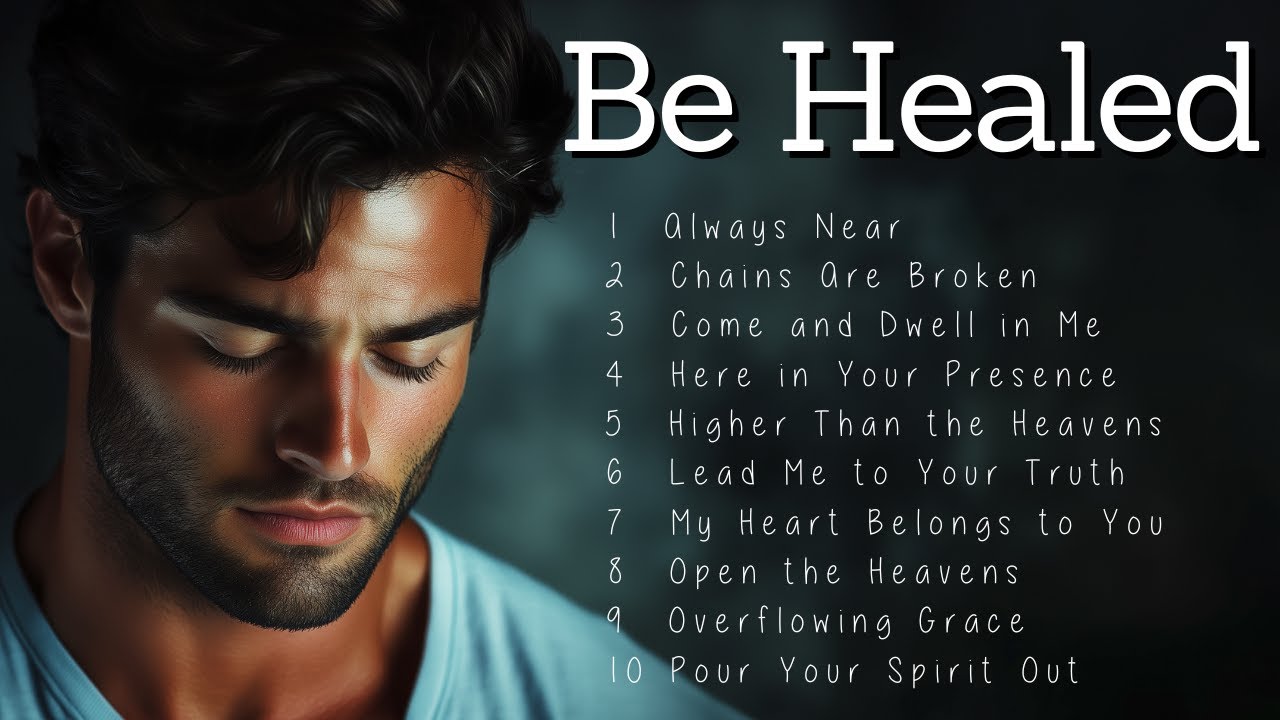 Be Healed | Worship Songs | Songs for You to Receive God's healing