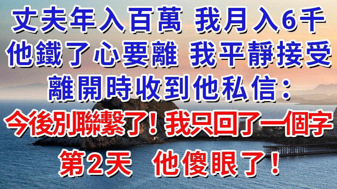 丈夫年入百萬，我月入6千。他鐵了心要離，我平靜接受，離開時收到他私信：今後別聯繫了！我只回了一個字，第2天，他傻眼了！#生活經驗#情感故事#故事#小說#戀愛#情感#婚姻