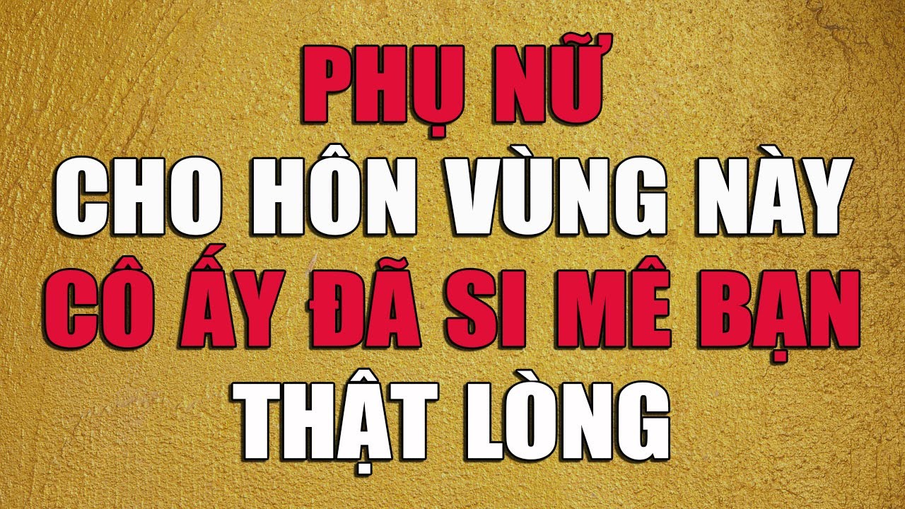 PHỤ NỮ CHO HÔN VÙNG NÀY CÔ ẤY ĐÃ SI MÊ BẠN THẬT LÒNG