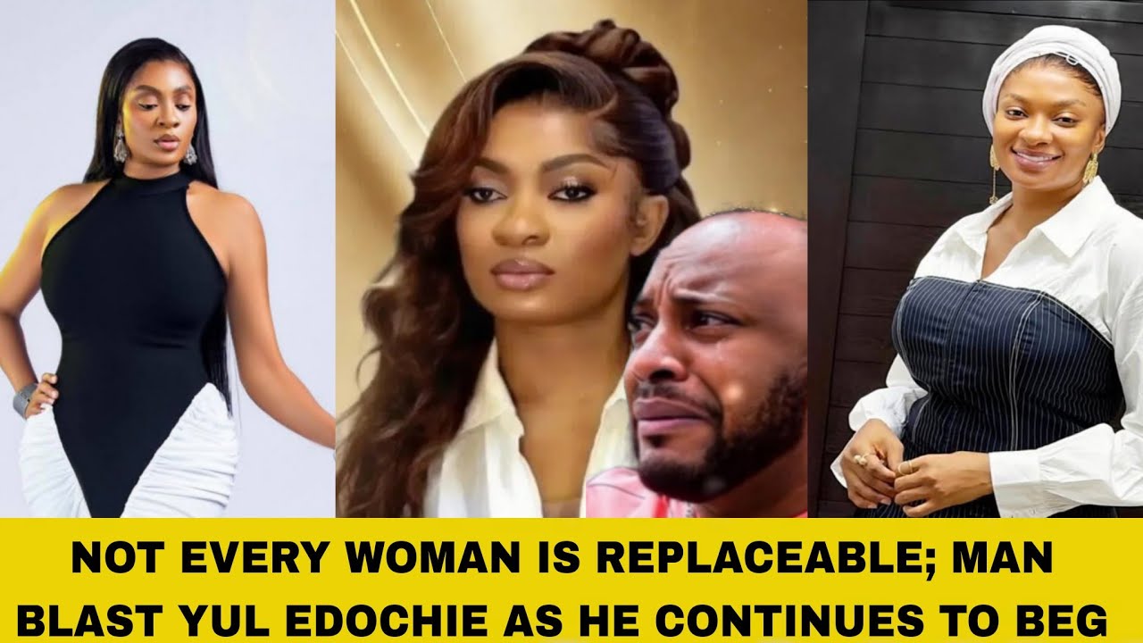 NOT EVERY WOMAN IS REPLACEABLE; MAN BLAST YUL EDOCHIE AS HE CONTINUES TO BEG