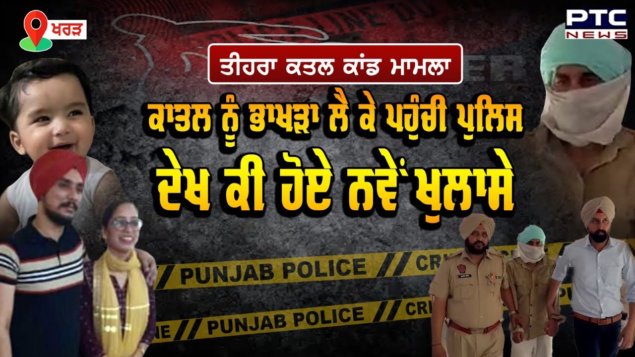 Triple Murder Case Kharar : ਭਰਾ- ਭਰਜਾਈ ਤੇ ਭਤੀਜੀ ਦੇ ਕਾਤਲ ਨੂੰ ਭਾਖੜਾ ਲੈ ਕੇ ਪਹੁੰਚੀ ਪੁਲਿਸ