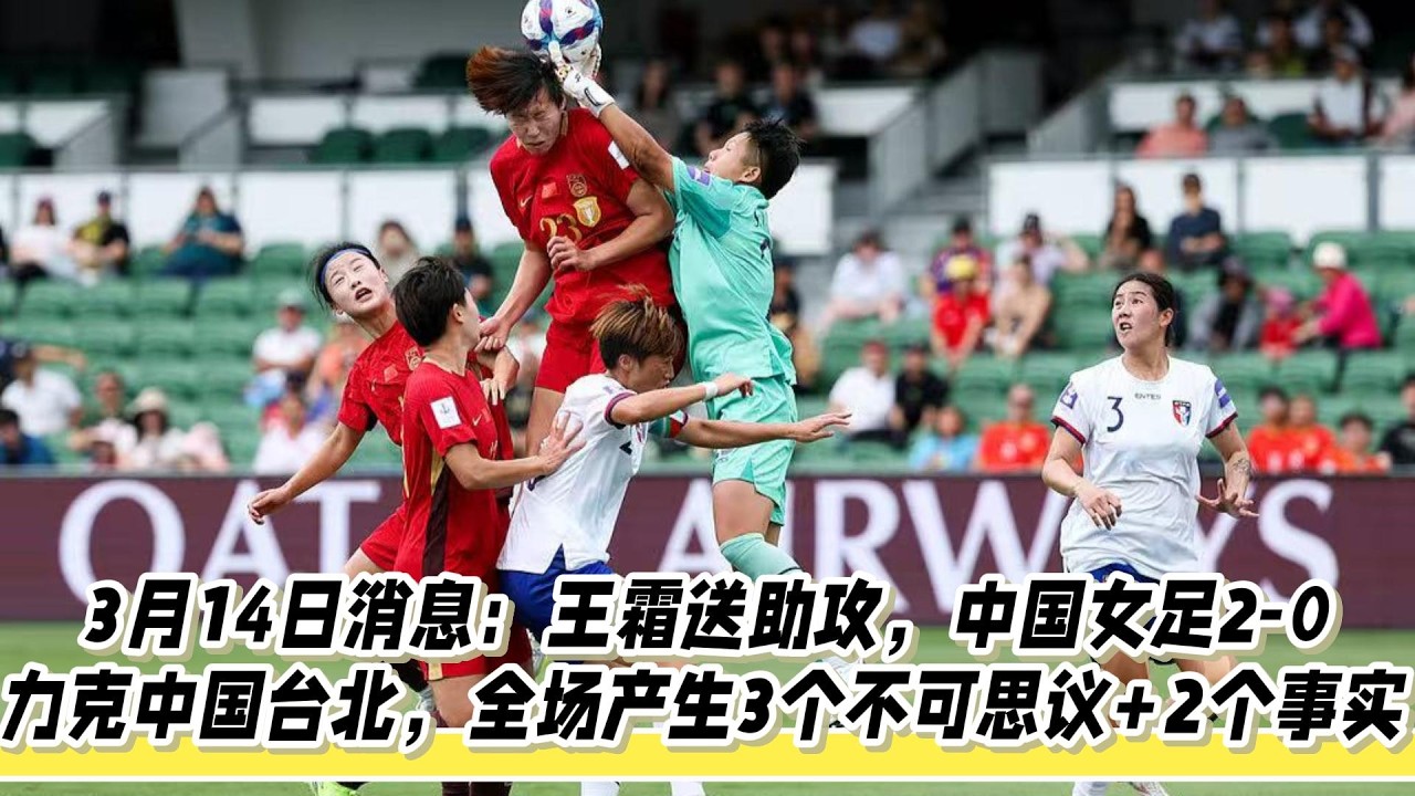 3月14日消息：王霜送助攻，中國女足2-0力克中國臺北，全場產生3個不可思議+2個事實