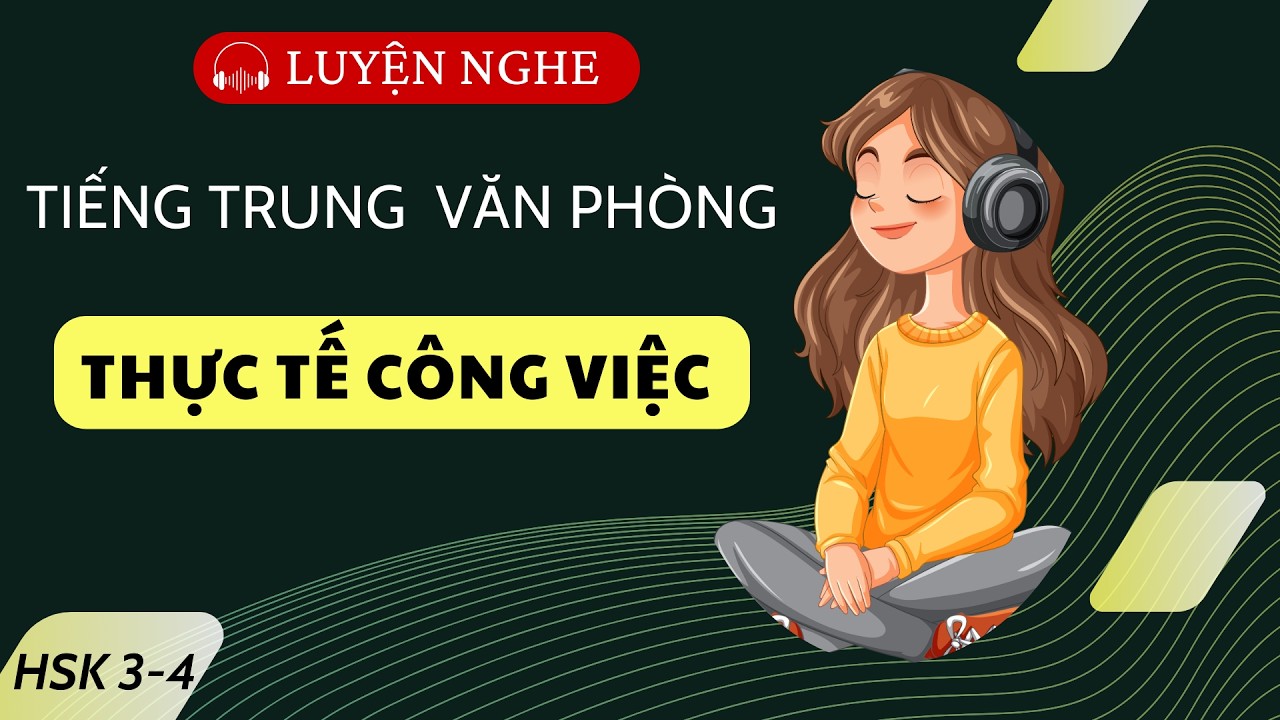 LUYỆN NGHE  | TIẾNG TRUNG VĂN PHÒNG | THỰC TẾ CÔNG VIỆC  |  HSK 3-4