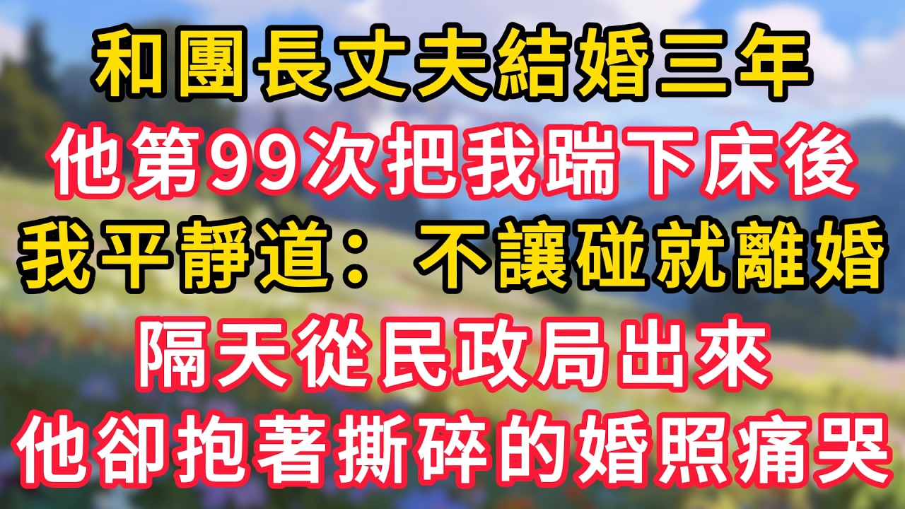 和團長丈夫結婚三年，他第99次把我踹下床後，我平靜道：不讓碰就離婚，隔天從民政局出來，他卻抱著撕碎的婚照痛哭！ #為人處世 #生活经验#深夜淺讀 #情感故事 #人間心理 #小说