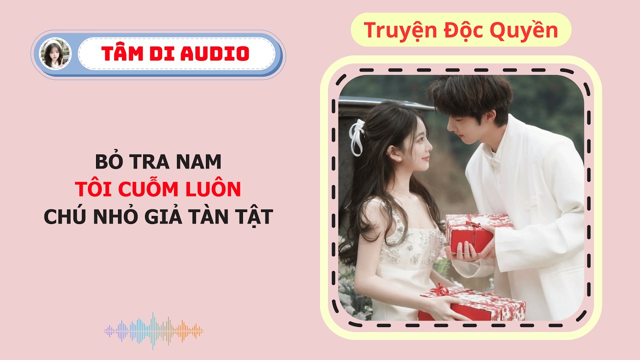 [Truyện Audio] | Bỏ Tra Nam, Tôi Cuỗm Luôn Chú Nhỏ Giả Tàn Tật | Tâm Di Audio #zhihutruyen