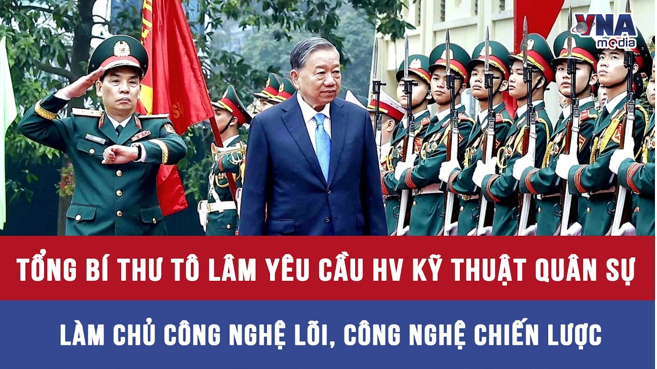 Tổng Bí thư Tô Lâm yêu cầu Học viện Kỹ thuật quân sự làm chủ công nghệ lõi, công nghệ chiến lược