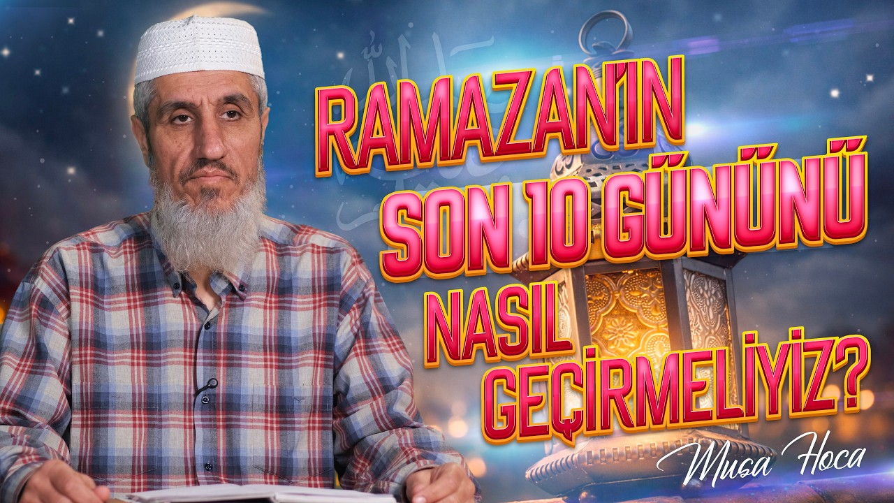 Ramazan'ın Son 10 Gününü Nasıl Geçirmeliyiz? | Musa Hoca