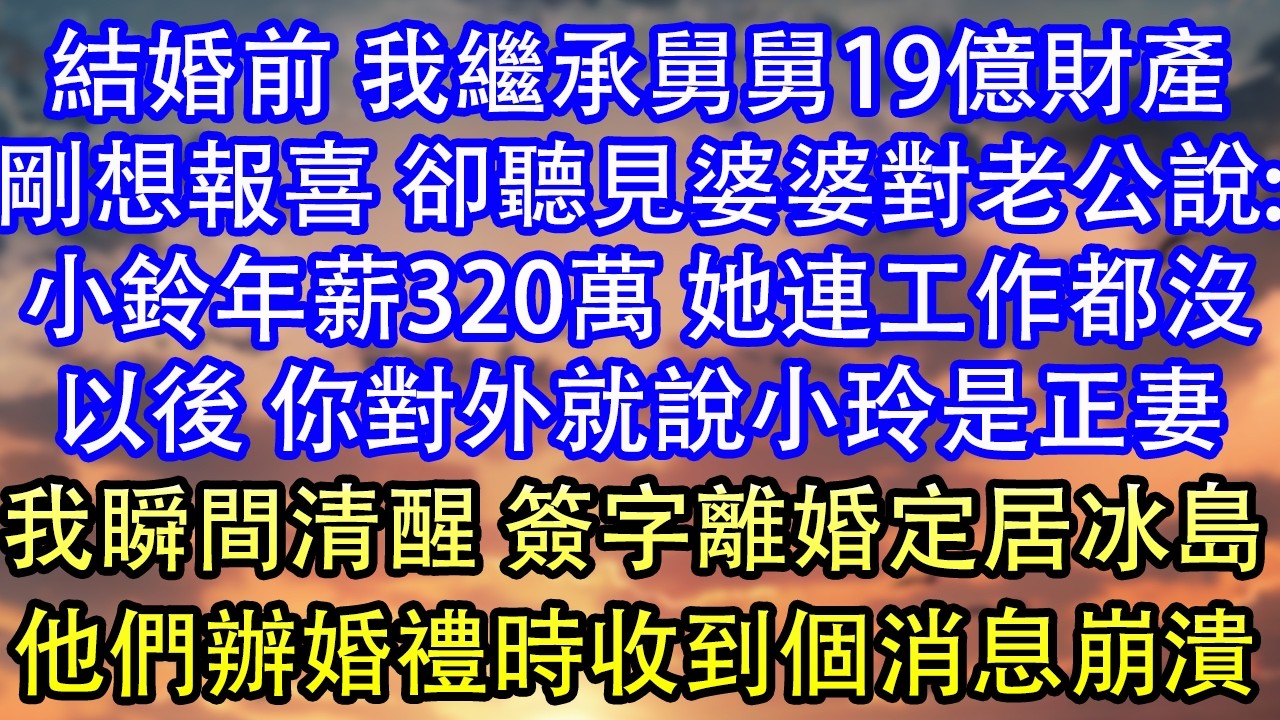 結婚前 我繼承舅舅19億財產剛想報喜 卻聽見婆婆對老公說:小鈴年薪320萬 她連工作都沒以後 你對外就說小玲是正妻我瞬間清醒 簽字離婚定居冰島他們辦婚禮時收到個消息崩潰