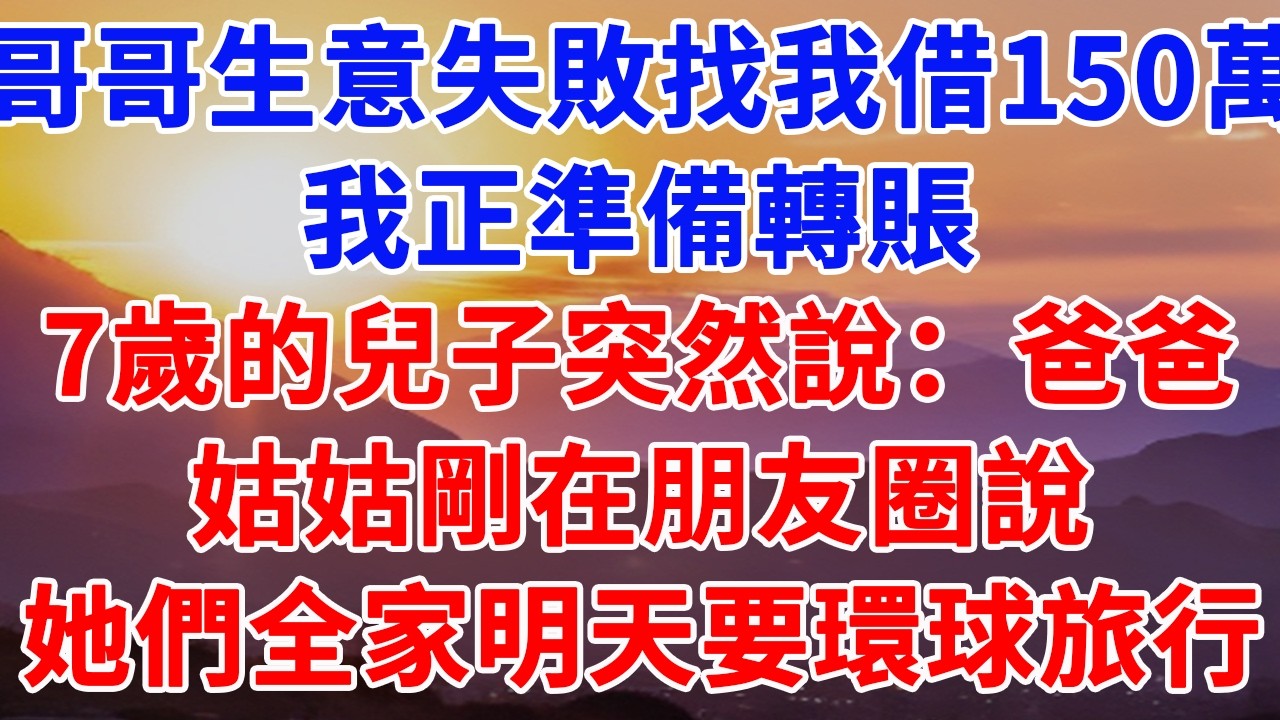 哥哥生意失敗找我借150萬，我正準備轉賬，7歲的兒子突然說：爸爸，姑姑剛在朋友圈說，她們全家明天要去環球旅行#情感故事 #正能量 #故事頻道 #情感 #故事分享