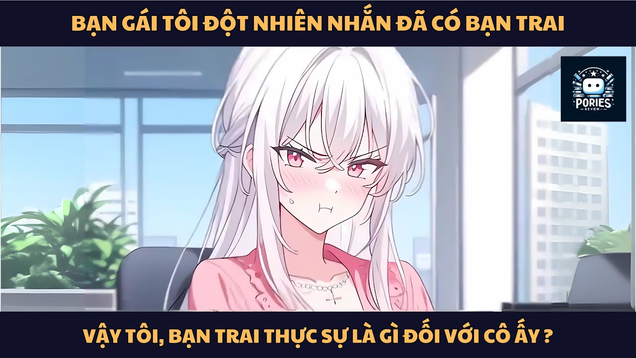 [FULL] BẠN GÁI TÔI ĐỘT NHIÊN NHẮN ĐÃ CÓ BẠN TRAI, VẬY TÔI LÀ GÌ ĐỐI VỚI CÔ ẤY ? | PORIES REVIEW