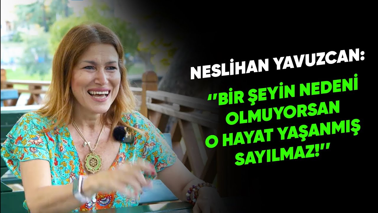 NESLİHAN YAVUZCAN: ''BİR ŞEYİN NEDENİ OLMUYORSAN O HAYAT YAŞANMIŞ SAYILMAZ''