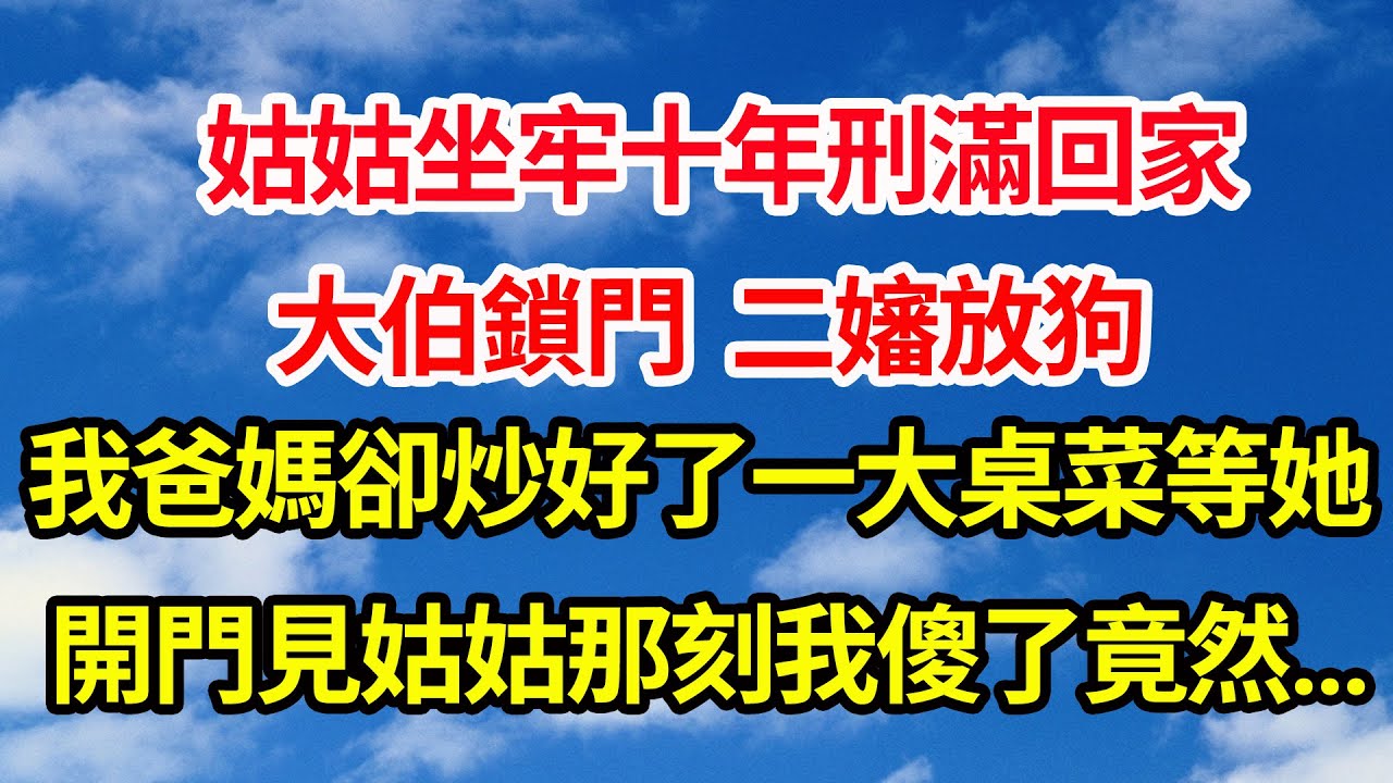 姑姑坐牢十年刑滿回家，大伯鎖門，二嬸放狗，我爸媽卻炒好了一桌子菜等她，開門迎接姑姑那刻我傻眼了，竟然...||笑看人生情感生活