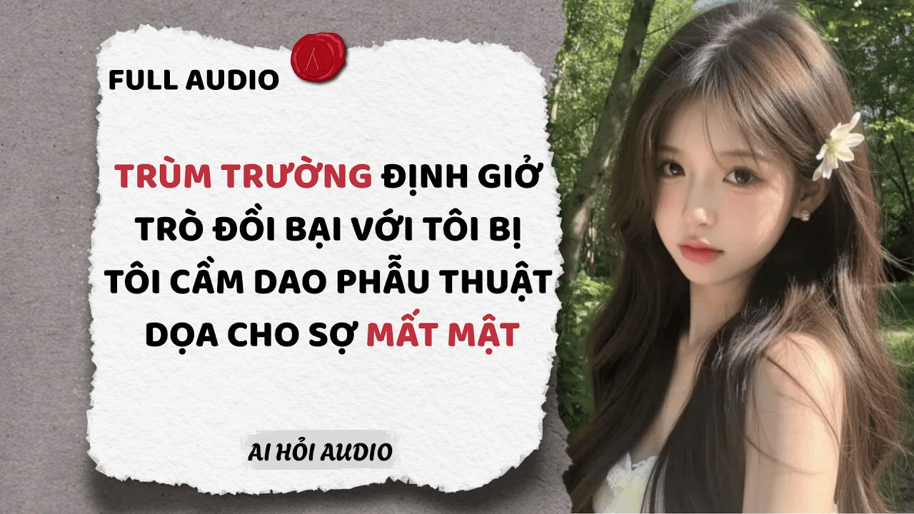 Full | TRÙM TRƯỜNG ĐỊNH GIỞ TRÒ ĐỒI BẠI BỊ TÔI CẦM DAO PHẪU THUẬT DỌA SỢ MẤT MẬT | Ai Hỏi Audio