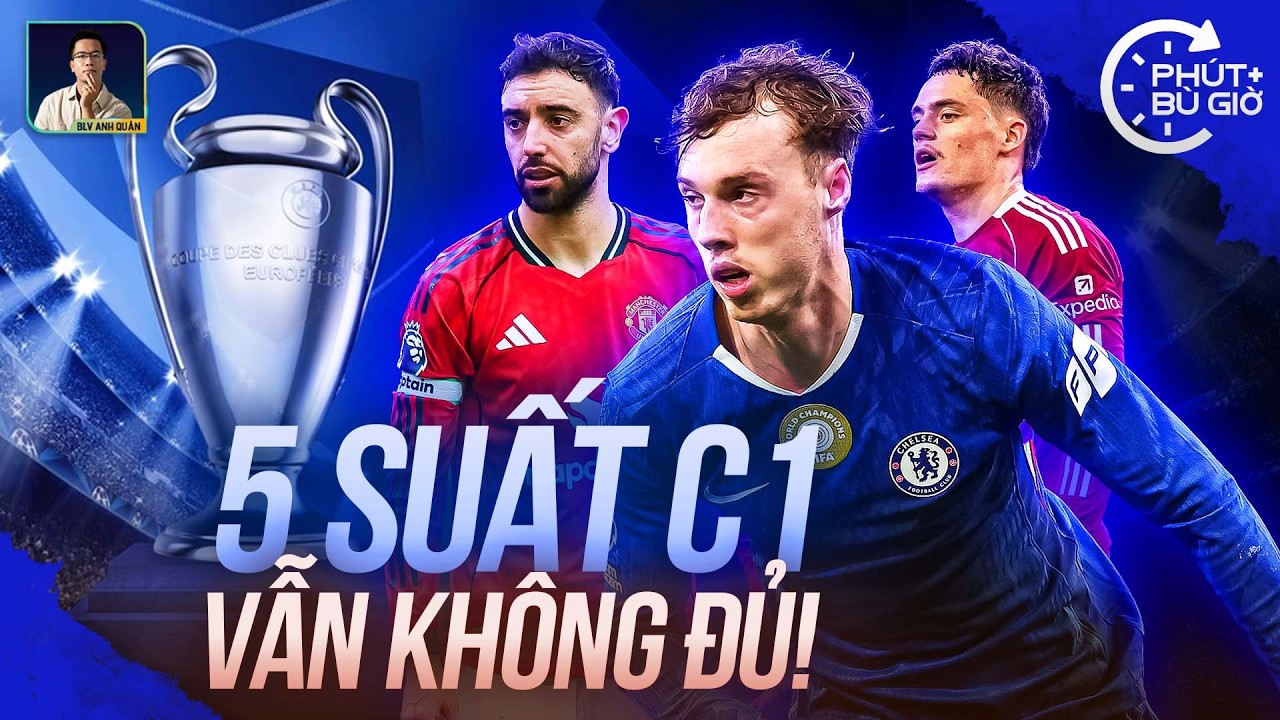 PHÚT BÙ GIỜ | 5 VÉ CHAMPIONS LEAGUE NHƯNG CHƯA CHẮC ĐỦ CHO CHELSEA, MAN UTD VÀ LIVERPOOL