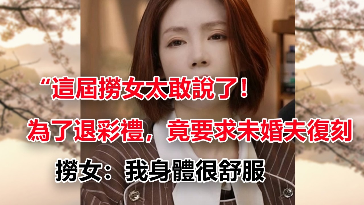 &ldquo;这届捞女太敢说了！为了退彩礼，竟要求未婚夫复刻&lsquo;窗边姿势&rsquo;自证清白？结局：社会性死亡！&rdquo;