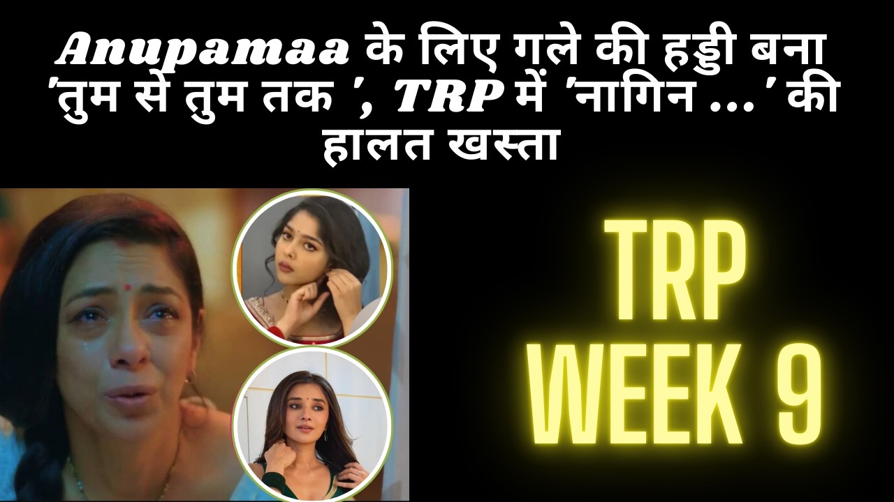 TRP WEEK 9 Anupamaa के लिए गले की हड्डी बना 'तुम से तुम तक ', TRP में 'नागिन ...' की हालत खस्ता