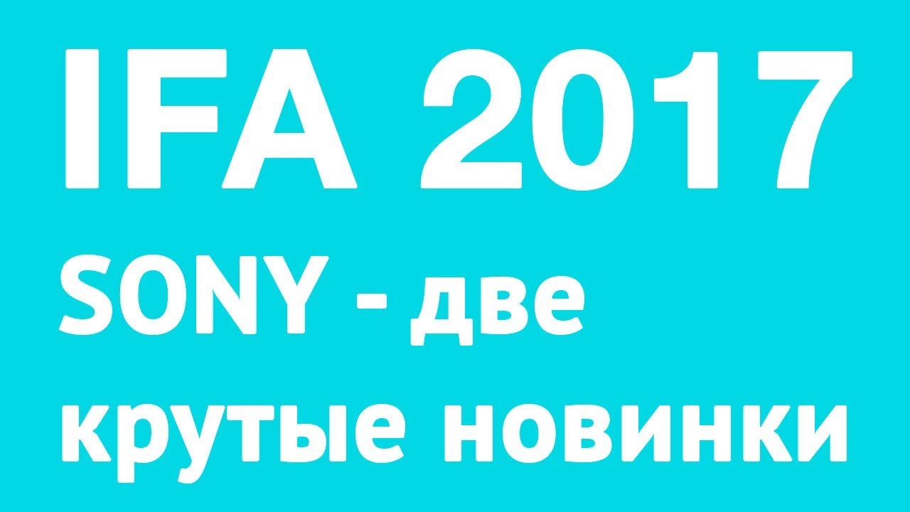 Две крутые новинки Sony &mdash; IFA 2017