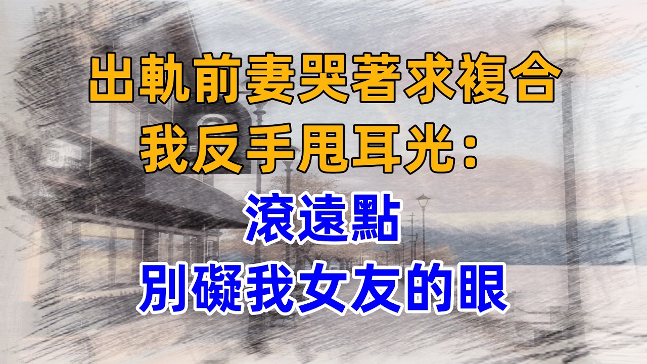 出軌前妻哭著求複合，我反手甩耳光：滾遠點，別礙我女友的眼