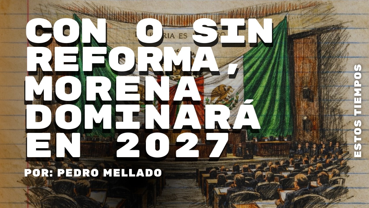 Con o sin reforma, Morena dominará en 2027 | Por: Pedro Mellado