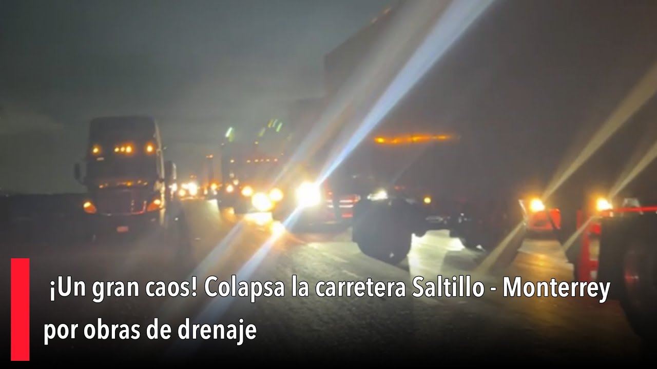 ¡Un gran caos! Colapsa la carretera Saltillo - Monterrey por obras de drenaje