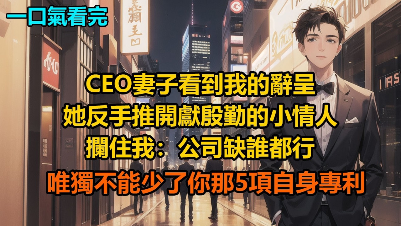 CEO妻子看到我的辭呈，她反手推開獻殷勤的小情人攔住我：“公司缺誰都行，唯獨不能少了你那5項自身專利”