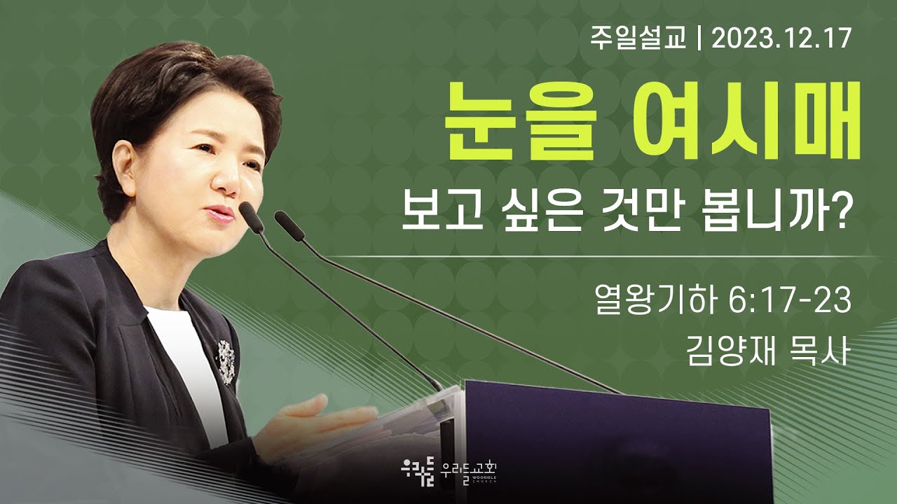 [23/12/17] 김양재 목사 - 눈을 여시매 | 보고 싶은 것만 봅니까?(열왕기하 6:17-23)