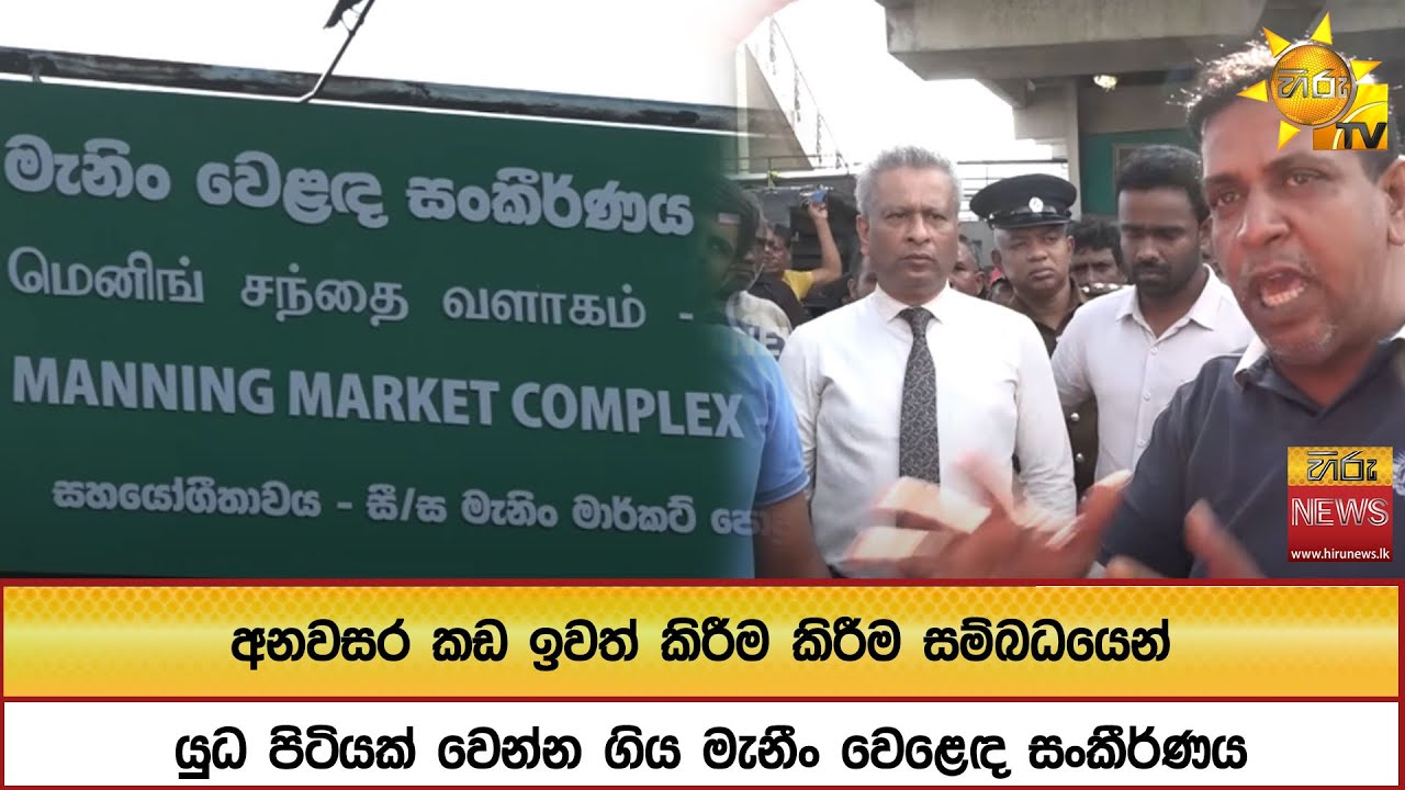 අනවසර කඩ ඉවත් කිරීම කිරීම සම්බධයෙන් යුධ පිටියක් වෙන්න ගිය මැනීං වෙළෙඳ සංකීර්ණය - Hiru News