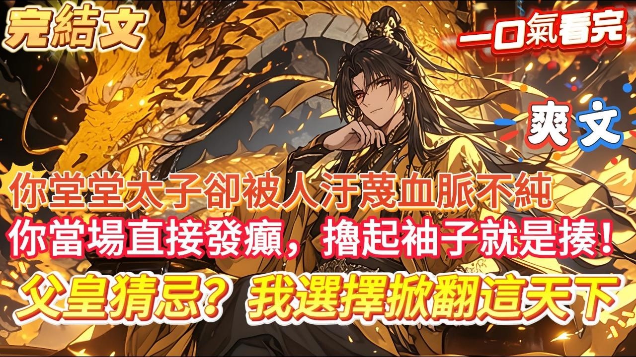【完結文】【父皇猜忌？我選擇掀翻這天下】你剛穿越就被賊人陷害汙蔑血脈不純,要滴血驗親！你當場直接發癲，擼起袖子就是揍！我是太子，你是茍蘭子，讓我驗血你也配！火力全開，罵薄情父皇，殺無良禦史#爽文#小說