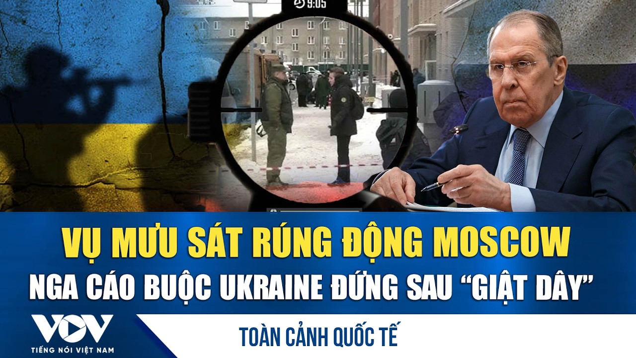 Toàn cảnh quốc tế trưa 7/2:  Ngoại trưởng Nga cáo buộc Ukraine đứng sau vụ mưu sát rúng động Moscow