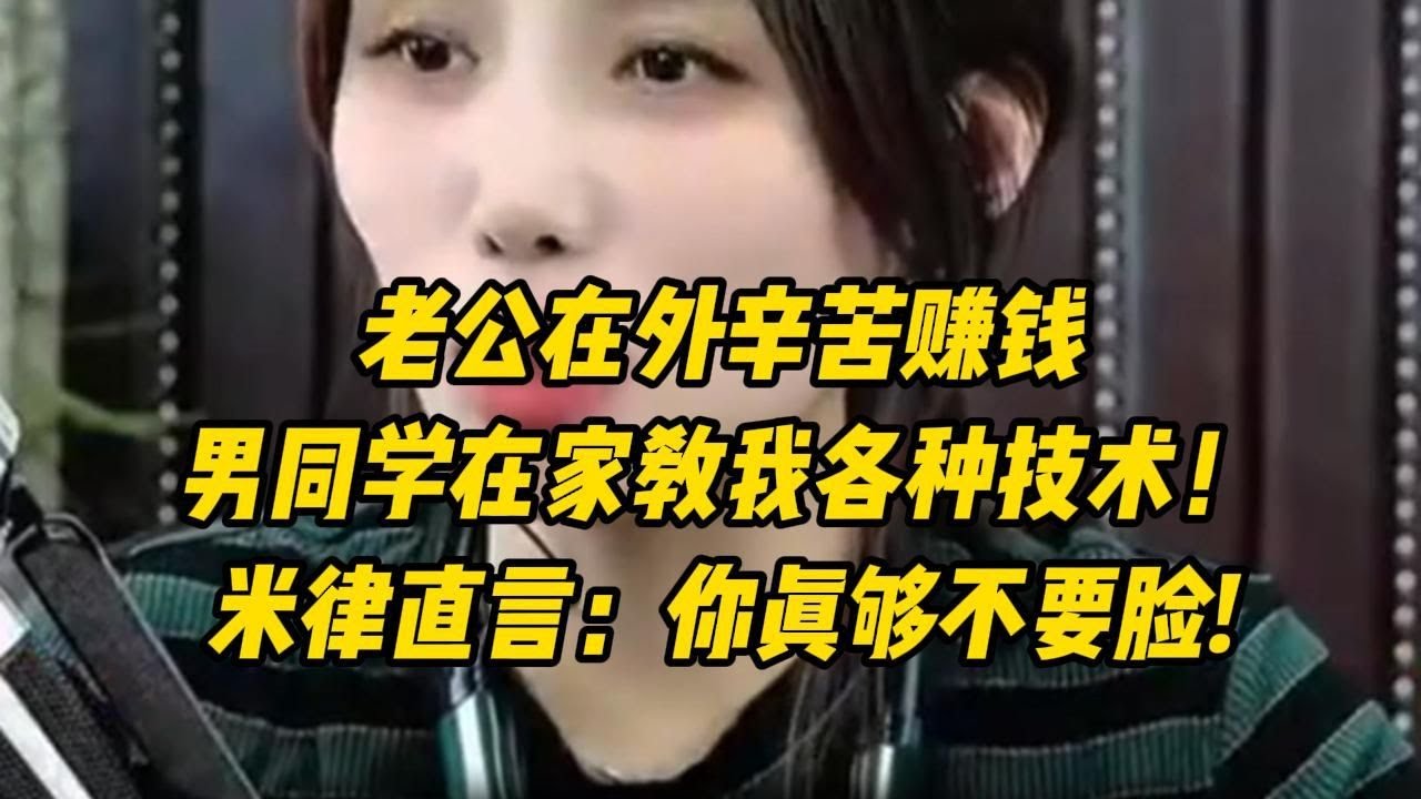 老公在外辛苦赚钱，男同学在家教我各种技术！米律直言：你不要脸!!!