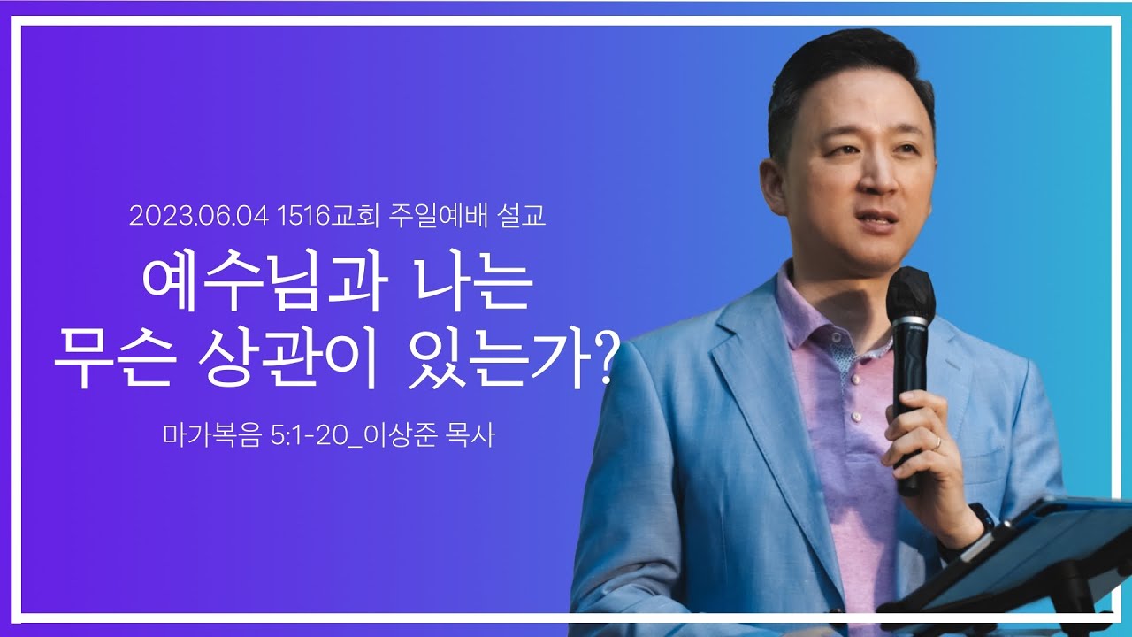 [예수님과 나는 무슨 상관이 있는가?] _230604_1516교회 주일설교 (마가복음 5:1-20) 이상준 목사