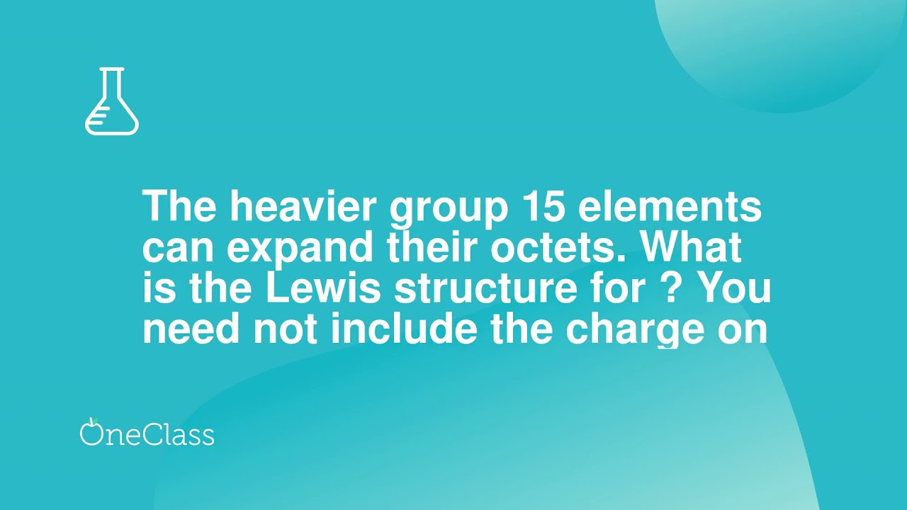The heavier group 15 elements can expand their octets What is the Lewis structure for ? You need no