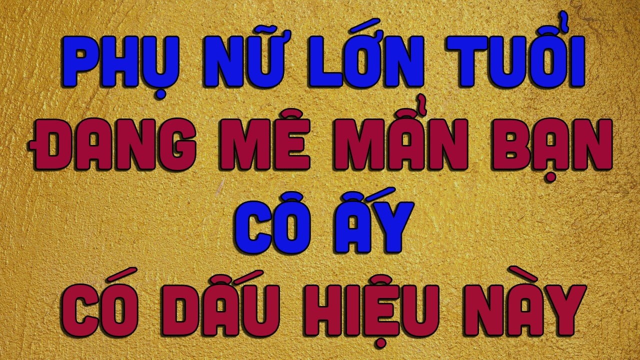 PHỤ NỮ LỚN TUỔI ĐANG MÊ MẨN BẠN CÔ ẤY CÓ DẤU HIỆU NÀY